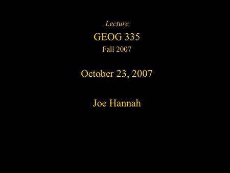 Lecture GEOG 335 Fall 2007 October 23, 2007 Joe Hannah.