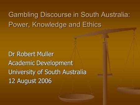 Gambling Discourse in South Australia: Power, Knowledge and Ethics Dr Robert Muller Academic Development University of South Australia 12 August 2006.