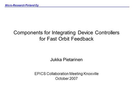 Micro-Research Finland Oy Components for Integrating Device Controllers for Fast Orbit Feedback Jukka Pietarinen EPICS Collaboration Meeting Knoxville.