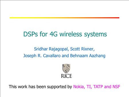 RICE UNIVERSITY DSPs for 4G wireless systems Sridhar Rajagopal, Scott Rixner, Joseph R. Cavallaro and Behnaam Aazhang This work has been supported by Nokia,