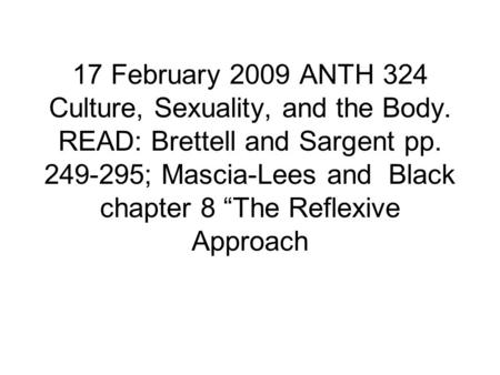 17 February 2009 ANTH 324 Culture, Sexuality, and the Body. READ: Brettell and Sargent pp. 249-295; Mascia-Lees and Black chapter 8 “The Reflexive Approach.