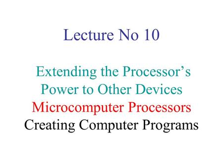 Lecture No 10 Extending the Processor’s Power to Other Devices Microcomputer Processors Creating Computer Programs.