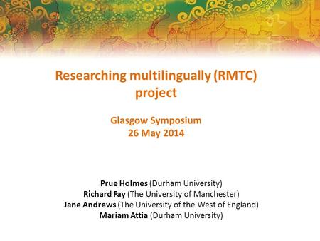 Researching multilingually (RMTC) project Glasgow Symposium 26 May 2014 Prue Holmes (Durham University) Richard Fay (The University of Manchester) Jane.