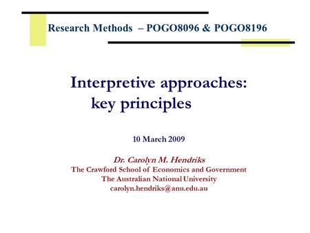 Interpretive approaches: key principles 10 March 2009 Dr. Carolyn M. Hendriks The Crawford School of Economics and Government The Australian National University.