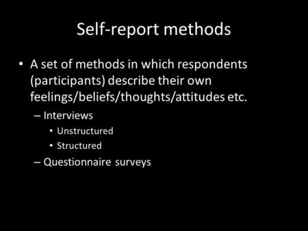 Self-report methods A set of methods in which respondents (participants) describe their own feelings/beliefs/thoughts/attitudes etc. – Interviews Unstructured.