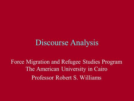 Discourse Analysis Force Migration and Refugee Studies Program The American University in Cairo Professor Robert S. Williams.
