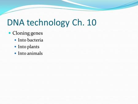 DNA technology Ch. 10 Cloning genes Into bacteria Into plants Into animals.