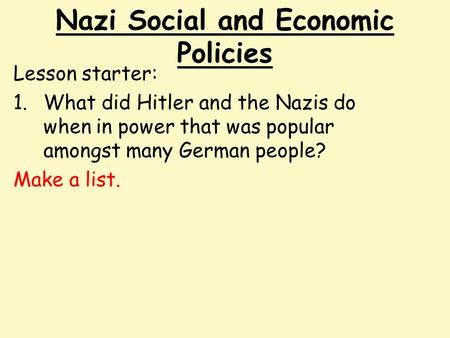 Nazi Social and Economic Policies Lesson starter: 1.What did Hitler and the Nazis do when in power that was popular amongst many German people? Make a.