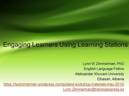 Engaging Learners Using Learning Stations Lynn W Zimmerman, PhD English Language Fellow Aleksander Xhuvani University Elbasan, Albania https://lwzimmerman.wordpress.com/poland-workshop-materials-may-2015/