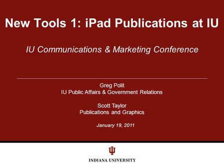 January 19, 2011 IU Communications & Marketing Conference New Tools 1: iPad Publications at IU Greg Polit IU Public Affairs & Government Relations Scott.