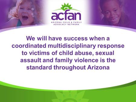 We will have success when a coordinated multidisciplinary response to victims of child abuse, sexual assault and family violence is the standard throughout.