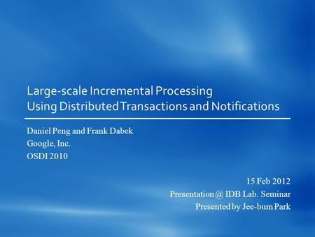 Large-scale Incremental Processing Using Distributed Transactions and Notifications Daniel Peng and Frank Dabek Google, Inc. OSDI 2010 15 Feb 2012 Presentation.
