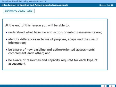 Screen 1 of 26 Baseline Food Security Assessments Introduction to Baseline and Action-oriented Assessments LEARNING OBJECTIVES At the end of this lesson.