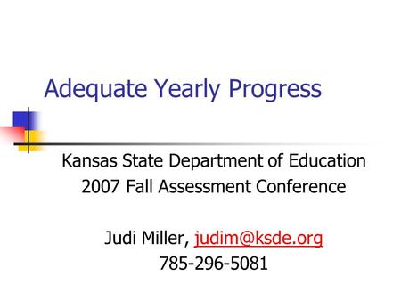 Adequate Yearly Progress Kansas State Department of Education 2007 Fall Assessment Conference Judi Miller, 785-296-5081.
