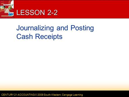 CENTURY 21 ACCOUNTING © 2009 South-Western, Cengage Learning LESSON 2-2 Journalizing and Posting Cash Receipts.