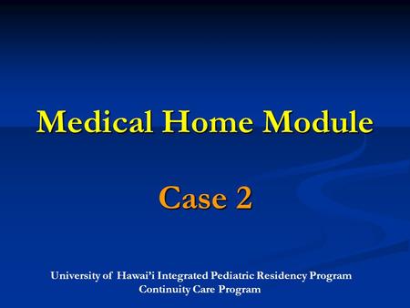 University of Hawai’i Integrated Pediatric Residency Program Continuity Care Program Medical Home Module Case 2.