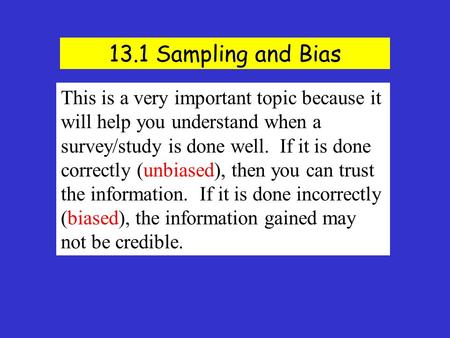 13.1 Sampling and Bias This is a very important topic because it will help you understand when a survey/study is done well. If it is done correctly (unbiased),