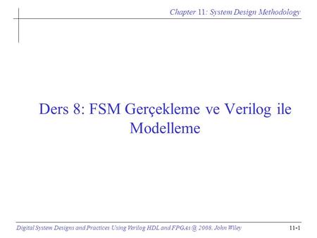Chapter 11: System Design Methodology Digital System Designs and Practices Using Verilog HDL and 2008, John Wiley11-1 Ders 8: FSM Gerçekleme ve.