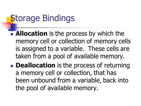 Storage Bindings Allocation is the process by which the memory cell or collection of memory cells is assigned to a variable. These cells are taken from.