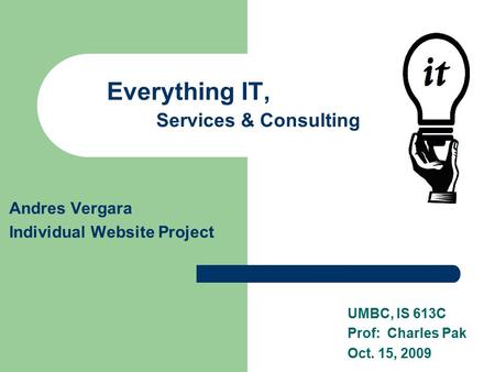 Everything IT, Services & Consulting Andres Vergara Individual Website Project UMBC, IS 613C Prof: Charles Pak Oct. 15, 2009.