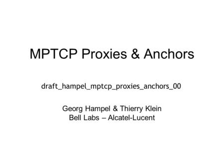 MPTCP Proxies & Anchors Georg Hampel & Thierry Klein Bell Labs – Alcatel-Lucent draft_hampel_mptcp_proxies_anchors_00.