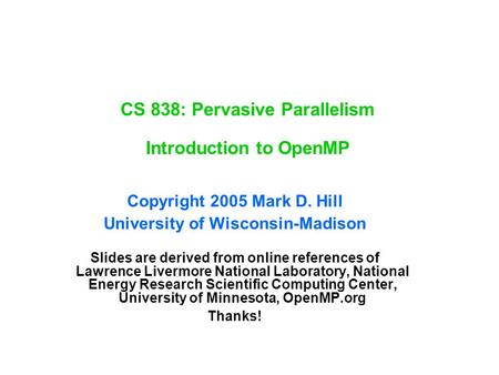 CS 838: Pervasive Parallelism Introduction to OpenMP Copyright 2005 Mark D. Hill University of Wisconsin-Madison Slides are derived from online references.