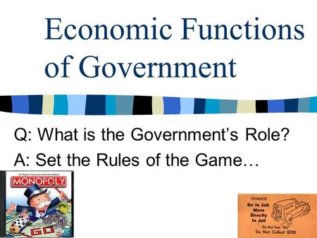 Economic Functions of Government Q: What is the Government’s Role? A: Set the Rules of the Game…