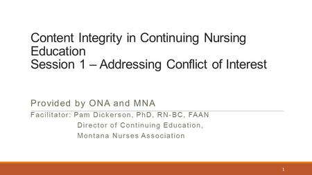 Content Integrity in Continuing Nursing Education Session 1 – Addressing Conflict of Interest Provided by ONA and MNA Facilitator: Pam Dickerson, PhD,