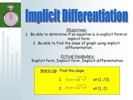 Objectives: 1.Be able to determine if an equation is in explicit form or implicit form. 2.Be able to find the slope of graph using implicit differentiation.