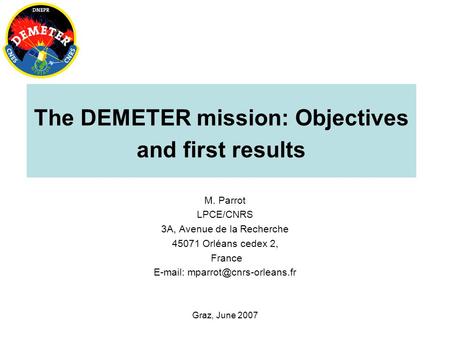 Graz, June 2007 The DEMETER mission: Objectives and first results M. Parrot LPCE/CNRS 3A, Avenue de la Recherche 45071 Orléans cedex 2, France E-mail: