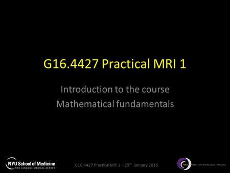 G16.4427 Practical MRI 1 – 29 th January 2015 G16.4427 Practical MRI 1 Introduction to the course Mathematical fundamentals.