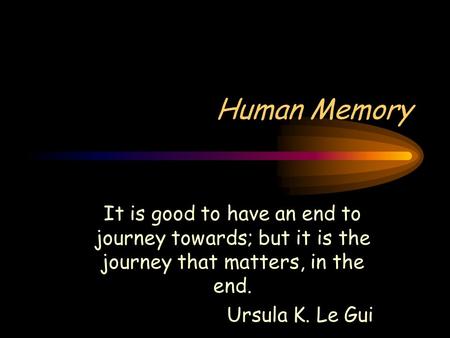 Human Memory It is good to have an end to journey towards; but it is the journey that matters, in the end. Ursula K. Le Gui.