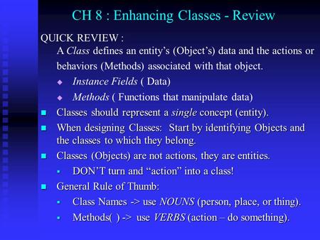 CH 8 : Enhancing Classes - Review QUICK REVIEW : A Class defines an entity’s (Object’s) data and the actions or behaviors (Methods) associated with that.