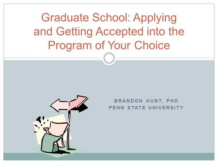 BRANDON HUNT, PHD PENN STATE UNIVERSITY Graduate School: Applying and Getting Accepted into the Program of Your Choice.