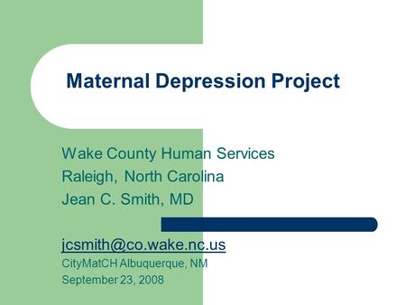 Maternal Depression Project Wake County Human Services Raleigh, North Carolina Jean C. Smith, MD CityMatCH Albuquerque, NM September.