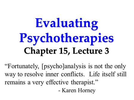 Evaluating Psychotherapies Chapter 15, Lecture 3 “Fortunately, [psycho]analysis is not the only way to resolve inner conflicts. Life itself still remains.