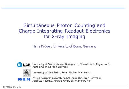 FEE2006, Perugia Simultaneous Photon Counting and Charge Integrating Readout Electronics for X-ray Imaging Hans Krüger, University of Bonn, Germany University.
