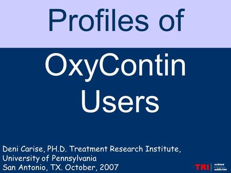 TRI science addiction Profiles of OxyContin Users Deni Carise, PH.D. Treatment Research Institute, University of Pennsylvania San Antonio, TX. October,