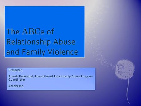 The ABCs of Relationship Abuse and Family Violence Presenter: Brenda Rosenthal, Prevention of Relationship Abuse Program Coordinator AthabascaPresenter: