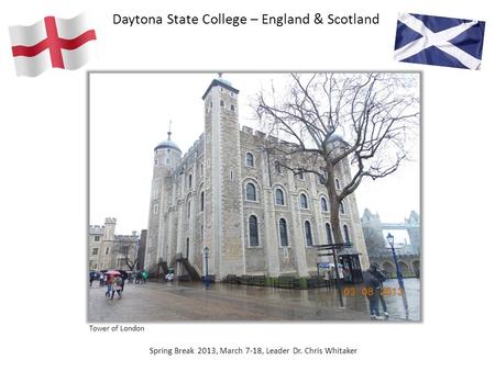 Daytona State College – England & Scotland Spring Break 2013, March 7-18, Leader Dr. Chris Whitaker Tower of London.