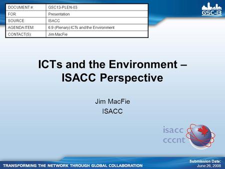 ICTs and the Environment – ISACC Perspective Jim MacFie ISACC DOCUMENT #:GSC13-PLEN-03 FOR:Presentation SOURCE:ISACC AGENDA ITEM:6.9 (Plenary) ICTs and.