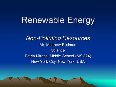 Renewable Energy Non-Polluting Resources Mr. Matthew Rodman Science Patria Mirabal Middle School (MS 324) New York City, New York, USA.