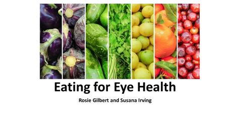 Eating for Eye Health Rosie Gilbert and Susana Irving.