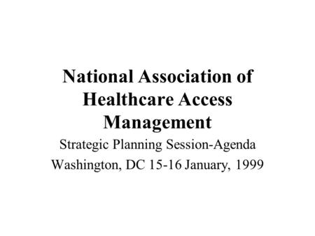 National Association of Healthcare Access Management Strategic Planning Session-Agenda Washington, DC 15-16 January, 1999.