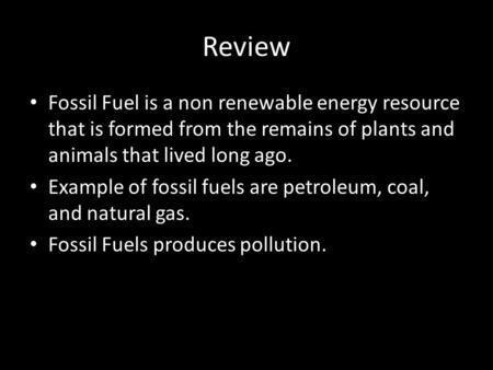 Review Fossil Fuel is a non renewable energy resource that is formed from the remains of plants and animals that lived long ago. Example of fossil fuels.