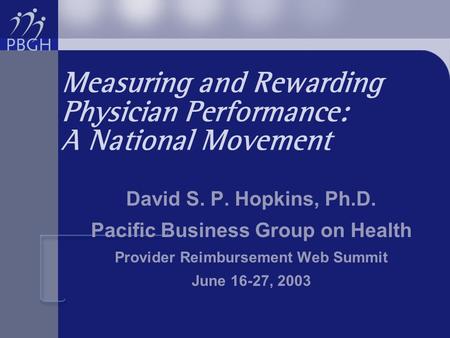 Measuring and Rewarding Physician Performance: A National Movement David S. P. Hopkins, Ph.D. Pacific Business Group on Health Provider Reimbursement Web.
