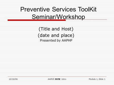10/10/06AAPHP PSTK IntroModule 1, Slide 1 (Title and Host) (date and place) Presented by AAPHP Preventive Services ToolKit Seminar/Workshop.