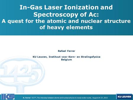 In-Gas Laser Ionization and Spectroscopy of Ac: A quest for the atomic and nuclear structure of heavy elements Rafael Ferrer KU Leuven, Instituut voor.