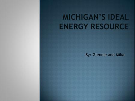 By: Glennie and Mika. We would like to have this be Michigan`s Ideal Energy Resources in 2020.