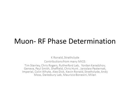 Muon- RF Phase Determination K Ronald, Strathclyde Contributions from many MICE: Tim Stanley, Chris Rogers, Rutherford Lab, Yordan Karadzhov, Geneva, Paul.